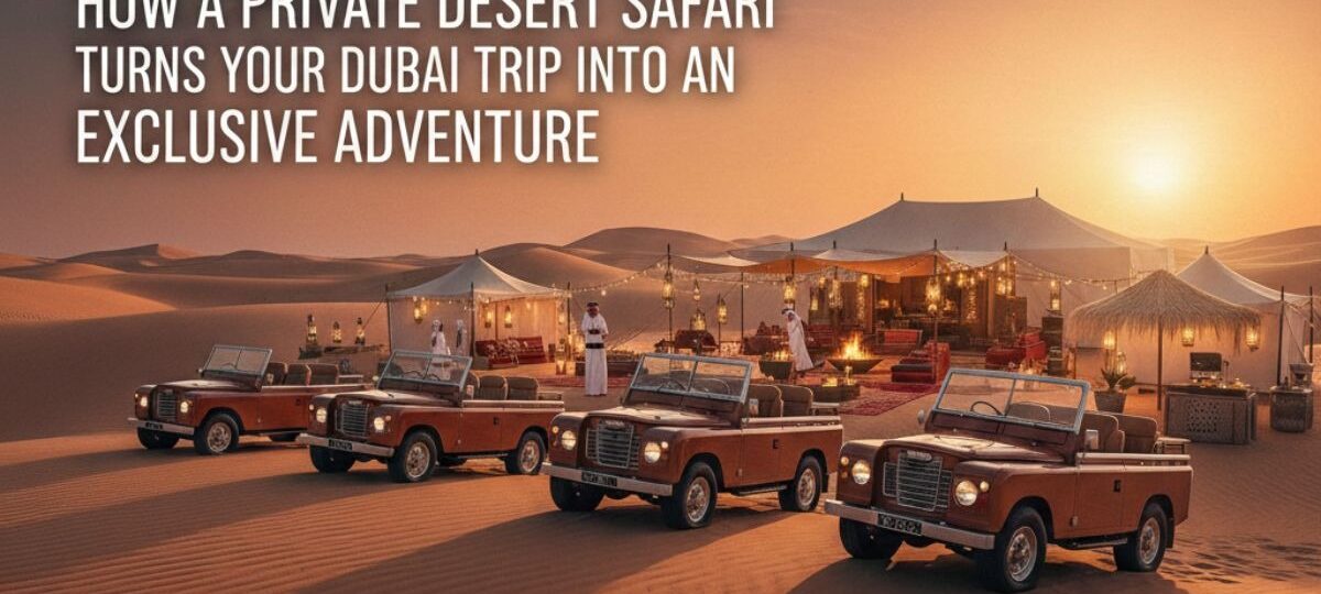 How a Private Desert Safari Turns Your Dubai Trip Into an Exclusive Adventure